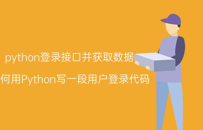 python登录接口并获取数据 如何用Python写一段用户登录代码？